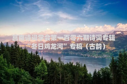 莒南诗词学会第一百零六期诗词专辑“冬日鸡龙河”专稿（古韵）