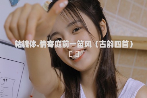 轱辘体.情寄庭前一笛风（古韵四首）​ ​