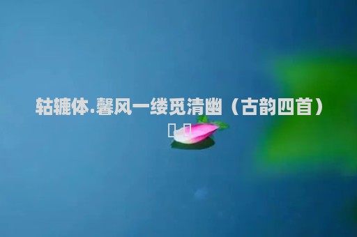 轱辘体.馨风一缕觅清幽（古韵四首）​ ​